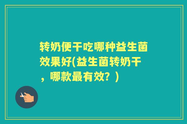 转奶便干吃哪种益生菌效果好(益生菌转奶干，哪款有效？)