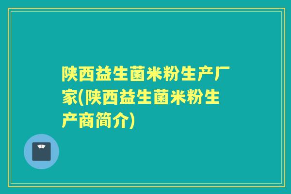 陕西益生菌米粉生产厂家(陕西益生菌米粉生产商简介)