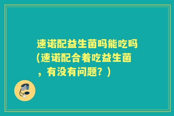 速诺配益生菌吗能吃吗(速诺配合着吃益生菌,有没有问题?) 速诺配益生菌吗能吃吗(速诺配合着吃益生菌,有没有问题?)
