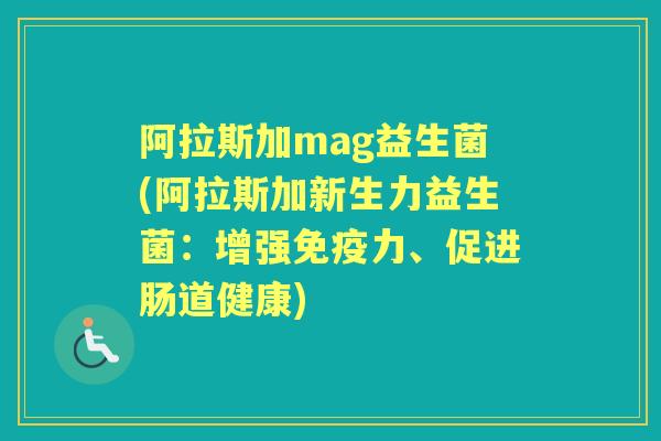 阿拉斯加mag益生菌(阿拉斯加新生力益生菌:增强力、促进肠道健康) 阿拉斯加mag益生菌(阿拉斯加新生力益生菌:增强力、促进肠道健康)