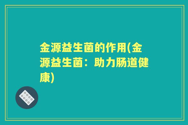 金源益生菌的作用(金源益生菌：助力肠道健康)