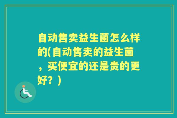 自动售卖益生菌怎么样的(自动售卖的益生菌,买便宜的还是贵的更好?) 自动售卖益生菌怎么样的(自动售卖的益生菌,买便宜的还是贵的更好?)