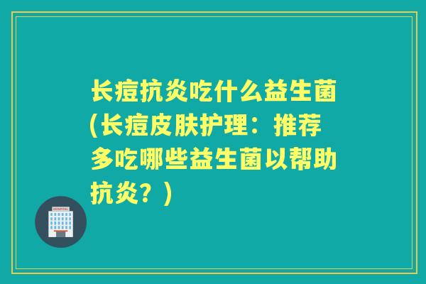 长痘吃什么益生菌(长痘护理：推荐多吃哪些益生菌以帮助？)