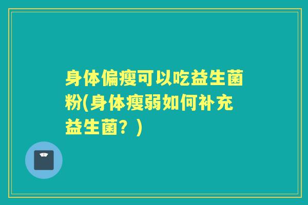 身体偏瘦可以吃益生菌粉(身体瘦弱如何补充益生菌?) 身体偏瘦可以吃益生菌粉(身体瘦弱如何补充益生菌?)