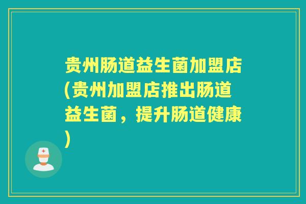 贵州肠道益生菌加盟店(贵州加盟店推出肠道益生菌，提升肠道健康)