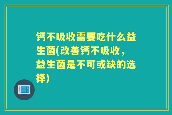 钙不吸收需要吃什么益生菌(改善钙不吸收,益生菌是不可或缺的选择) 钙不吸收需要吃什么益生菌(改善钙不吸收,益生菌是不可或缺的选择)