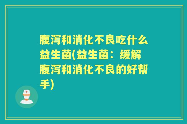 和吃什么益生菌(益生菌:缓解和的好帮手) 和吃什么益生菌(益生菌:缓解和的好帮手)