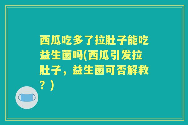 西瓜吃多了拉肚子能吃益生菌吗(西瓜引发拉肚子,益生菌可否解救?) 西瓜吃多了拉肚子能吃益生菌吗(西瓜引发拉肚子,益生菌可否解救?)