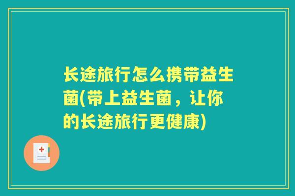 长途旅行怎么携带益生菌(带上益生菌,让你的长途旅行更健康) 长途旅行怎么携带益生菌(带上益生菌,让你的长途旅行更健康)
