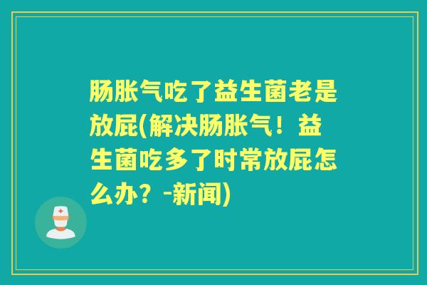 肠吃了益生菌老是放屁(解决肠!益生菌吃多了时常放屁怎么办?-新闻) 肠吃了益生菌老是放屁(解决肠!益生菌吃多了时常放屁怎么办?-新闻)