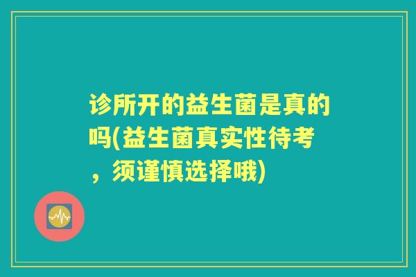 诊所开的益生菌是真的吗(益生菌真实性待考,须谨慎选择哦) 诊所开的益生菌是真的吗(益生菌真实性待考,须谨慎选择哦)