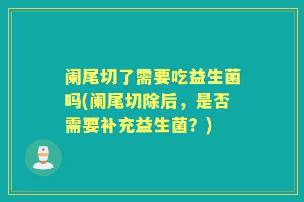 阑尾切了需要吃益生菌吗(阑尾切除后,是否需要补充益生菌?) 阑尾切了需要吃益生菌吗(阑尾切除后,是否需要补充益生菌?)