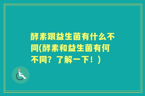 酵素跟益生菌有什么不同(酵素和益生菌有何不同?了解一下!) 酵素跟益生菌有什么不同(酵素和益生菌有何不同?了解一下!)