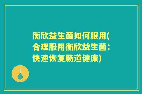 衡欣益生菌如何服用(合理服用衡欣益生菌:快速恢复肠道健康) 衡欣益生菌如何服用(合理服用衡欣益生菌:快速恢复肠道健康)
