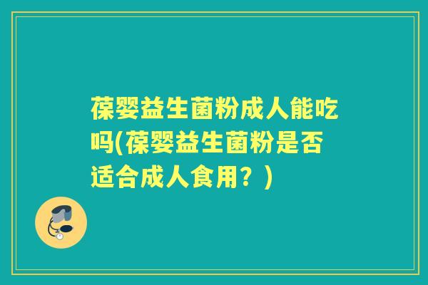 葆婴益生菌粉成人能吃吗(葆婴益生菌粉是否适合成人食用?) 葆婴益生菌粉成人能吃吗(葆婴益生菌粉是否适合成人食用?)
