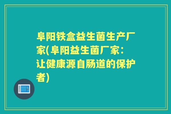 阜阳铁盒益生菌生产厂家(阜阳益生菌厂家:让健康源自肠道的保护者) 阜阳铁盒益生菌生产厂家(阜阳益生菌厂家:让健康源自肠道的保护者)