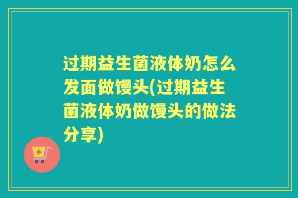 过期益生菌液体奶怎么发面做馒头(过期益生菌液体奶做馒头的做法分享) 过期益生菌液体奶怎么发面做馒头(过期益生菌液体奶做馒头的做法分享)