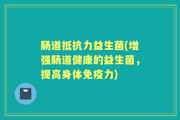 肠道益生菌(增强肠道健康的益生菌,提高身体力) 肠道益生菌(增强肠道健康的益生菌,提高身体力)