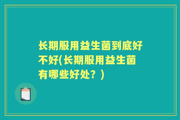 长期服用益生菌到底好不好(长期服用益生菌有哪些好处?) 长期服用益生菌到底好不好(长期服用益生菌有哪些好处?)