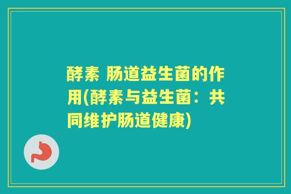 酵素 肠道益生菌的作用(酵素与益生菌:共同维护肠道健康) 酵素 肠道益生菌的作用(酵素与益生菌:共同维护肠道健康)