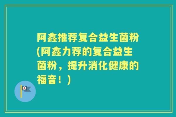 阿鑫推荐复合益生菌粉(阿鑫力荐的复合益生菌粉,提升消化健康的福音!) 阿鑫推荐复合益生菌粉(阿鑫力荐的复合益生菌粉,提升消化健康的福音!)