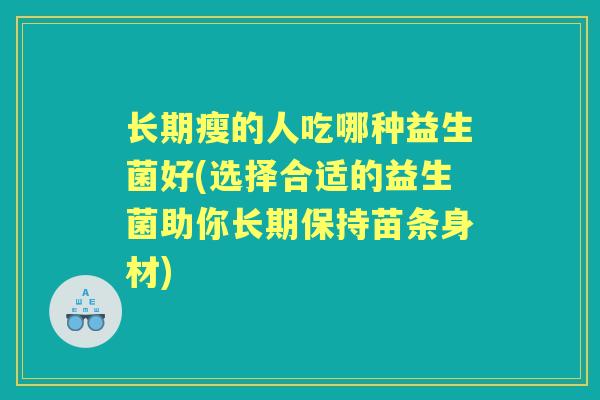长期瘦的人吃哪种益生菌好(选择合适的益生菌助你长期保持苗条身材) 长期瘦的人吃哪种益生菌好(选择合适的益生菌助你长期保持苗条身材)