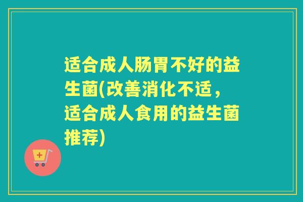 适合成人肠胃不好的益生菌(改善消化不适,适合成人食用的益生菌推荐) 适合成人肠胃不好的益生菌(改善消化不适,适合成人食用的益生菌推荐)