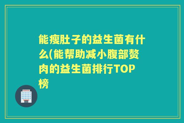 能瘦肚子的益生菌有什么(能帮助减小腹部赘肉的益生菌排行TOP榜 能瘦肚子的益生菌有什么(能帮助减小腹部赘肉的益生菌排行TOP榜
