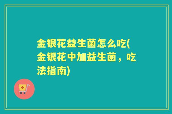 金银花益生菌怎么吃(金银花中加益生菌，吃法指南)