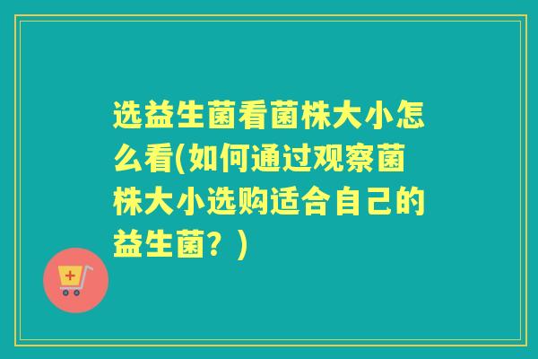 选益生菌看菌株大小怎么看(如何通过观察菌株大小选购适合自己的益生菌？)