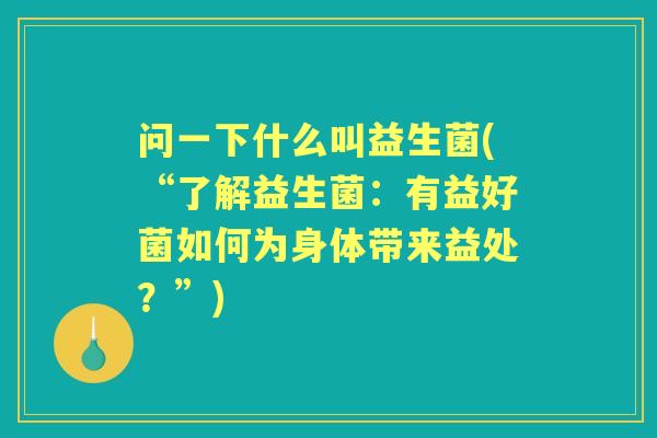 问一下什么叫益生菌(“了解益生菌：有益好菌如何为身体带来益处？”)