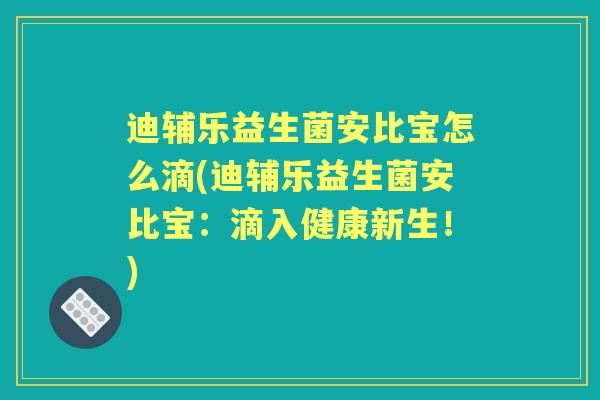 迪辅乐益生菌安比宝怎么滴(迪辅乐益生菌安比宝:滴入健康新生!) 迪辅乐益生菌安比宝怎么滴(迪辅乐益生菌安比宝:滴入健康新生!)