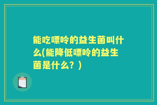 能吃嘌呤的益生菌叫什么(能降低嘌呤的益生菌是什么?) 能吃嘌呤的益生菌叫什么(能降低嘌呤的益生菌是什么?)