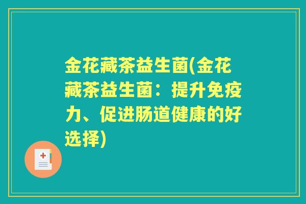 金花藏茶益生菌(金花藏茶益生菌：提升力、促进肠道健康的好选择)