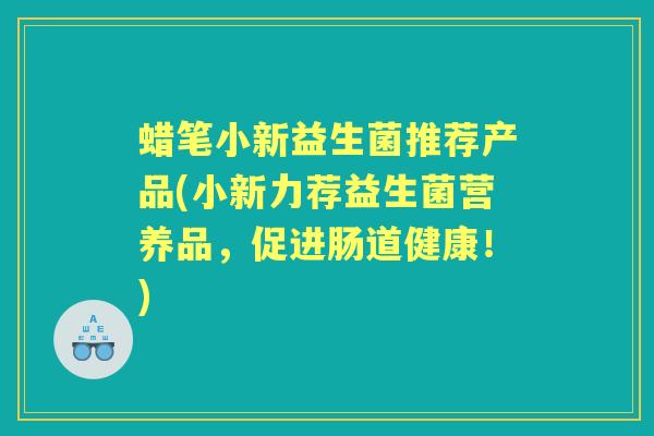 蜡笔小新益生菌推荐产品(小新力荐益生菌营养品,促进肠道健康!) 蜡笔小新益生菌推荐产品(小新力荐益生菌营养品,促进肠道健康!)