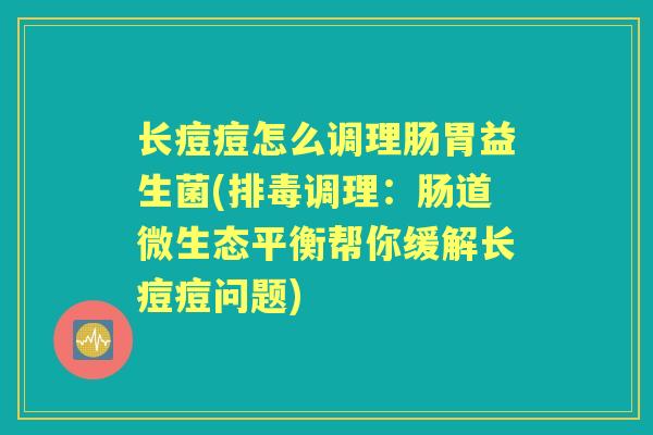长痘痘怎么调理肠胃益生菌(调理:肠道微生态平衡帮你缓解长痘痘问题) 长痘痘怎么调理肠胃益生菌(调理:肠道微生态平衡帮你缓解长痘痘问题)