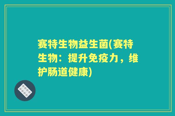 赛特生物益生菌(赛特生物:提升力,维护肠道健康) 赛特生物益生菌(赛特生物:提升力,维护肠道健康)