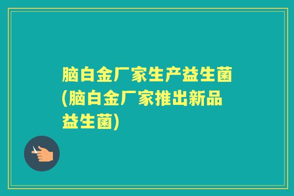 脑白金厂家生产益生菌(脑白金厂家推出新品益生菌) 脑白金厂家生产益生菌(脑白金厂家推出新品益生菌)