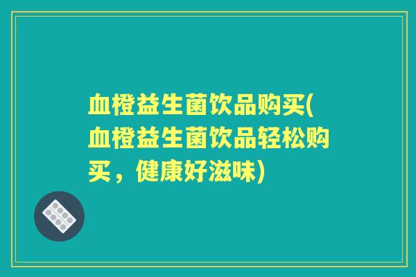 橙益生菌饮品购买(橙益生菌饮品轻松购买,健康好滋味) 橙益生菌饮品购买(橙益生菌饮品轻松购买,健康好滋味)