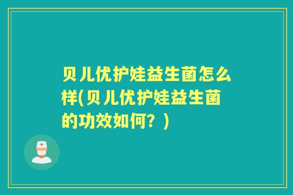 贝儿优护娃益生菌怎么样(贝儿优护娃益生菌的功效如何？)