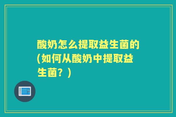 酸奶怎么提取益生菌的(如何从酸奶中提取益生菌?) 酸奶怎么提取益生菌的(如何从酸奶中提取益生菌?)