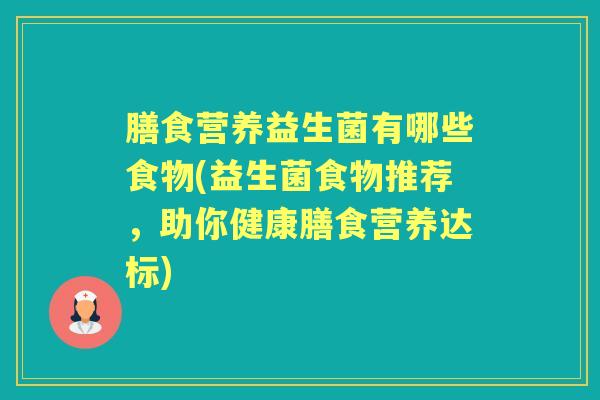 膳食营养益生菌有哪些食物(益生菌食物推荐,助你健康膳食营养达标) 膳食营养益生菌有哪些食物(益生菌食物推荐,助你健康膳食营养达标)