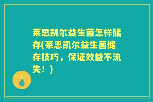 莱思凯尔益生菌怎样储存(莱思凯尔益生菌储存技巧，保证效益不流失！)