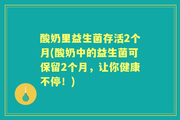 酸奶里益生菌存活2个月(酸奶中的益生菌可保留2个月，让你健康不停！)