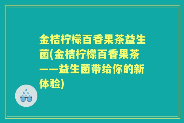 金桔柠檬百香果茶益生菌(金桔柠檬百香果茶——益生菌带给你的新体验) 金桔柠檬百香果茶益生菌(金桔柠檬百香果茶——益生菌带给你的新体验)