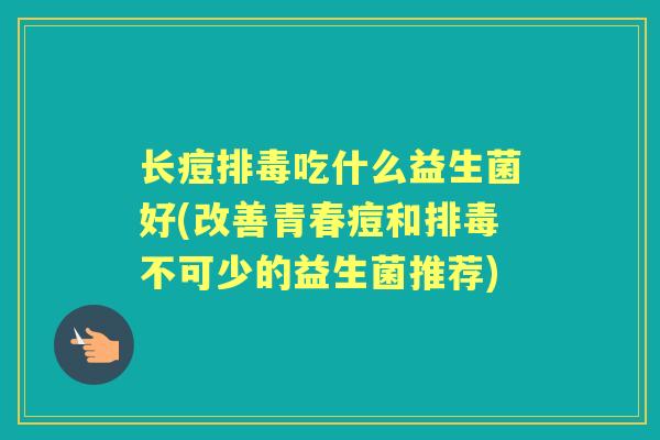 长痘吃什么益生菌好(改善青春痘和不可少的益生菌推荐)