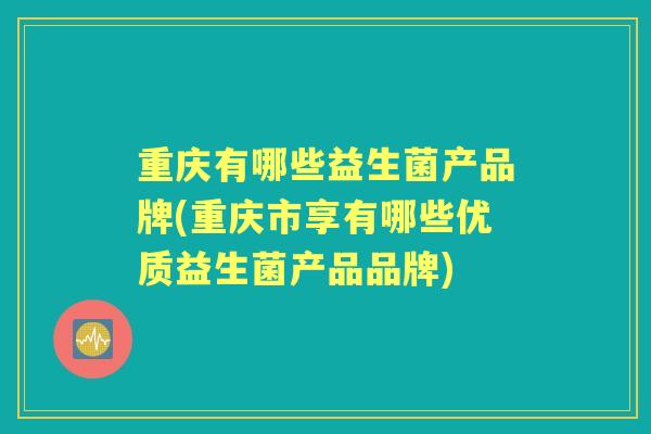 重庆有哪些益生菌产品牌(重庆市享有哪些优质益生菌产品品牌)