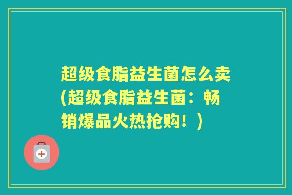 超级食脂益生菌怎么卖(超级食脂益生菌:畅销爆品火热抢购!) 超级食脂益生菌怎么卖(超级食脂益生菌:畅销爆品火热抢购!)