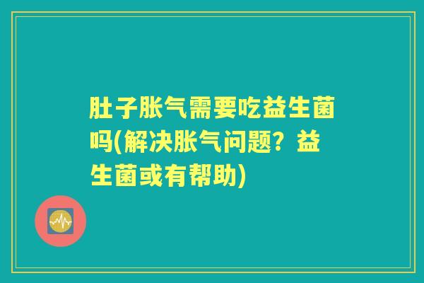 肚子需要吃益生菌吗(解决问题?益生菌或有帮助) 肚子需要吃益生菌吗(解决问题?益生菌或有帮助)