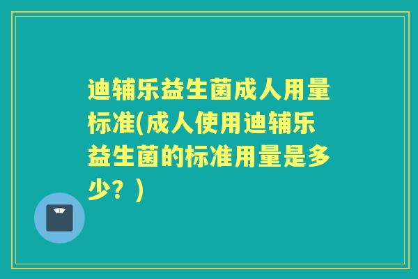 迪辅乐益生菌成人用量标准(成人使用迪辅乐益生菌的标准用量是多少?) 迪辅乐益生菌成人用量标准(成人使用迪辅乐益生菌的标准用量是多少?)